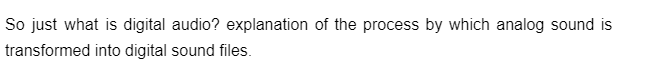 So just what is digital audio? explanation of the process by which analog sound is
transformed into digital sound files.
