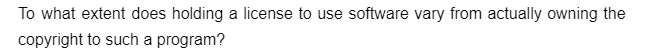 To what extent does holding a license to use software vary from actually owning the
copyright to such a program?