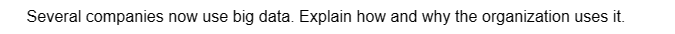 Several companies now use big data. Explain how and why the organization uses it.
