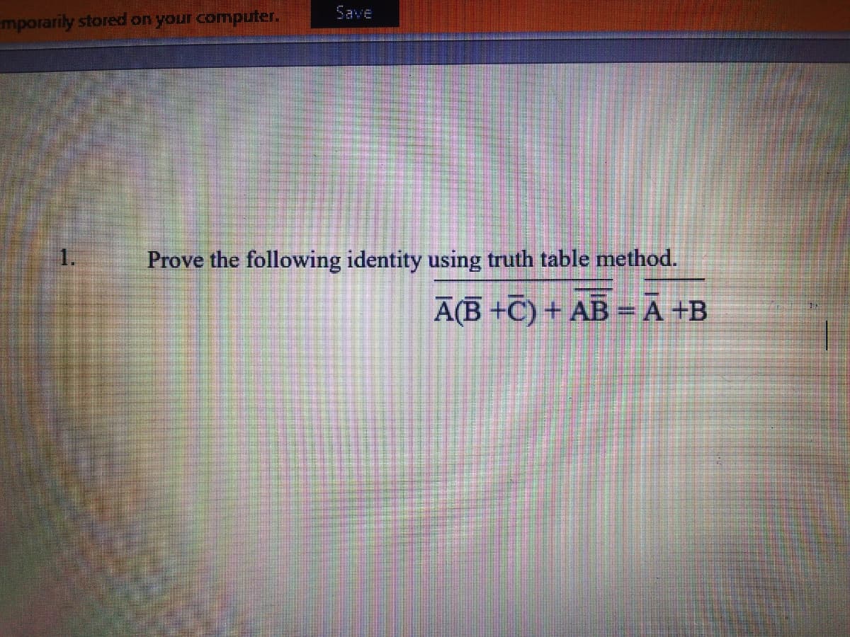 Save
mporarily stored on your computer.
1.
Prove the following identity using truth table method.
A(B +C) + AB =A +B
