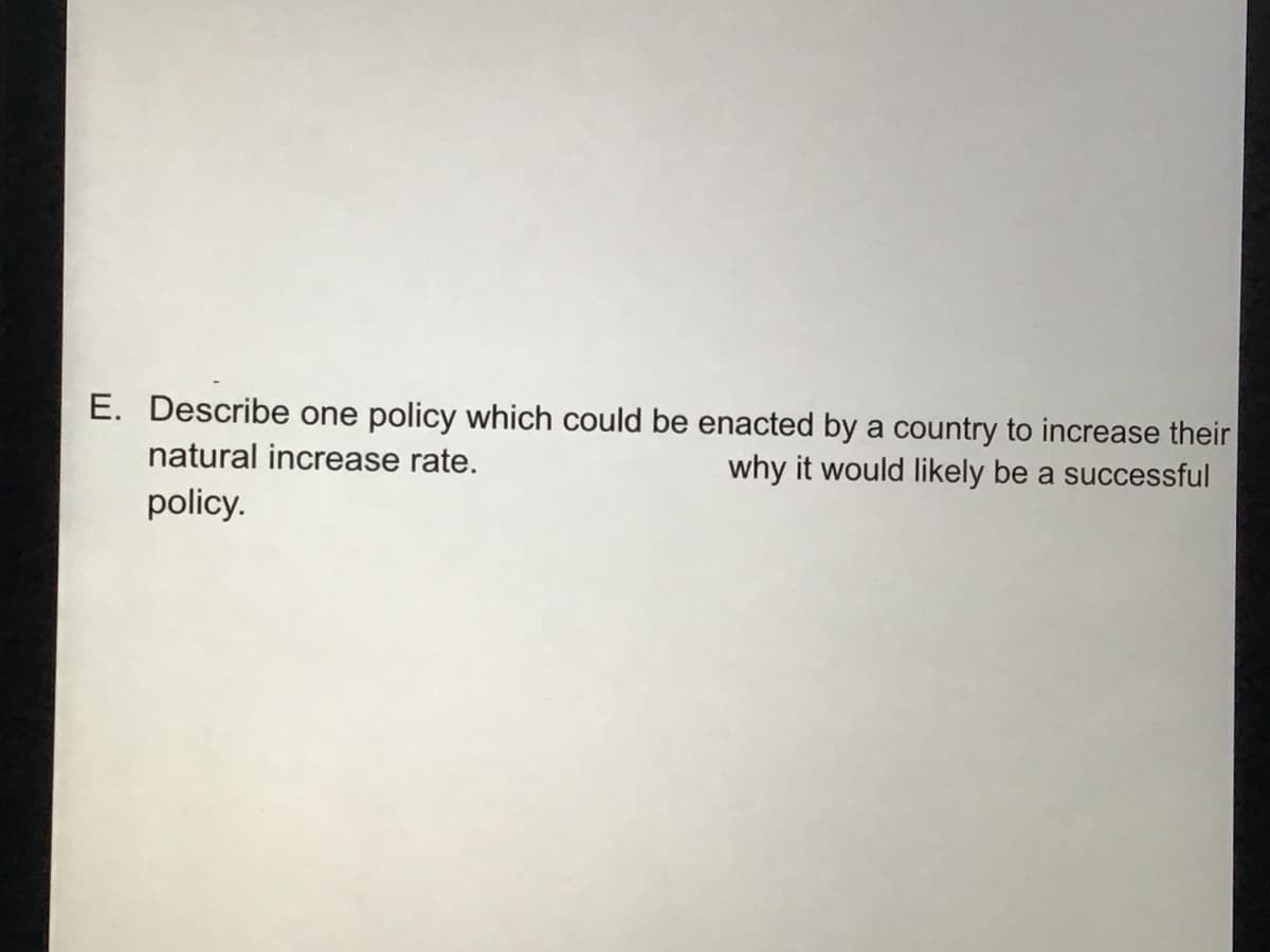 E. Describe one policy which could be enacted by a country to increase their
natural increase rate.
why it would likely be a successful
policy.
