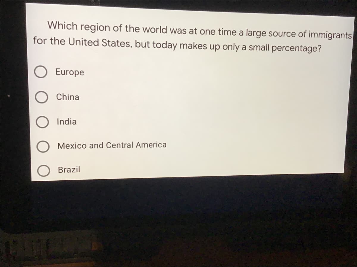 Which region of the world was at one time a large source of immigrants
for the United States, but today makes up only a small percentage?
Europe
China
India
Mexico and Central America
Brazil
