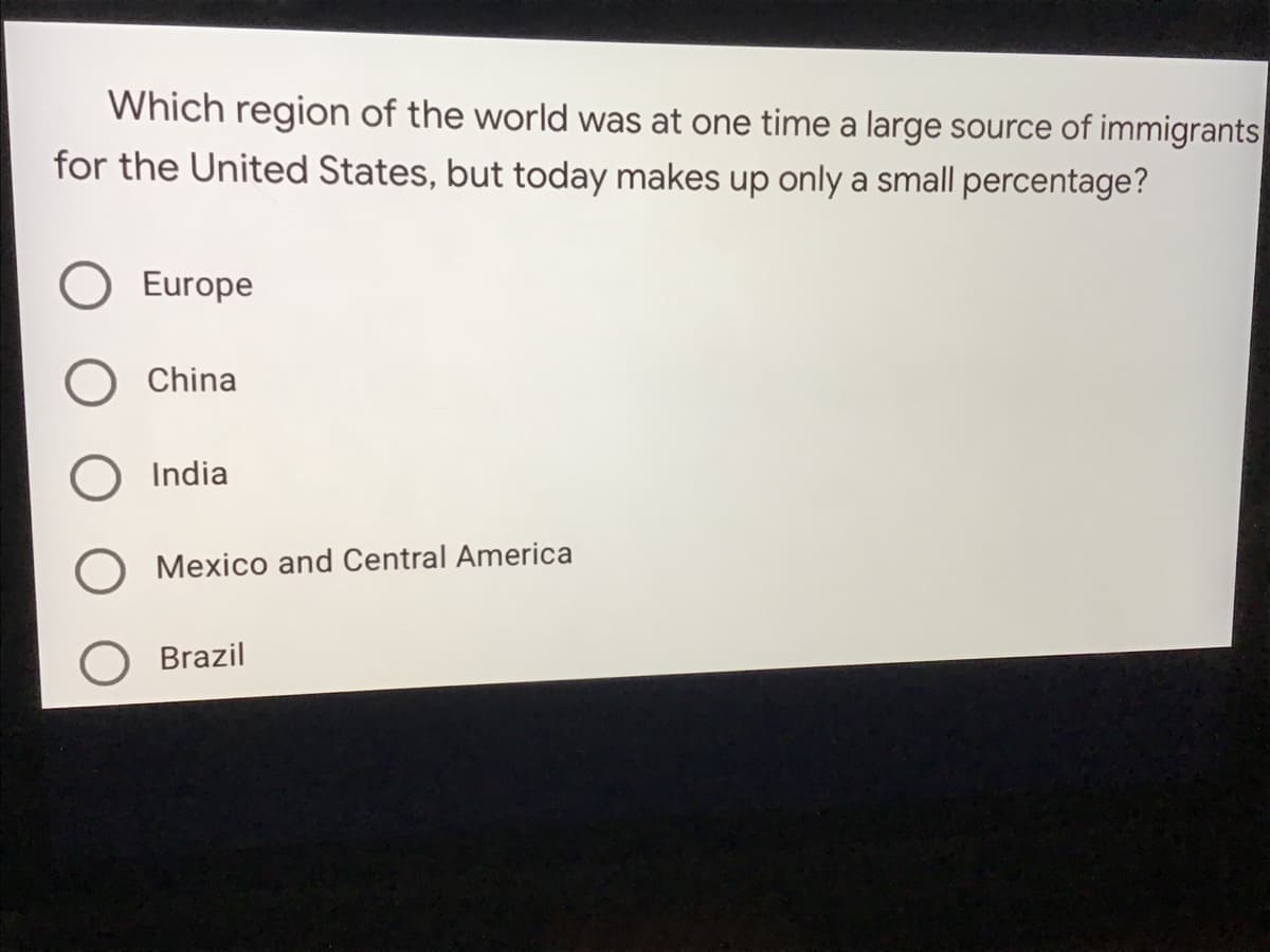 Which region of the world was at one time a large source of immigrants
for the United States, but today makes up only a small percentage?
Europe
China
India
Mexico and Central America
O Brazil
