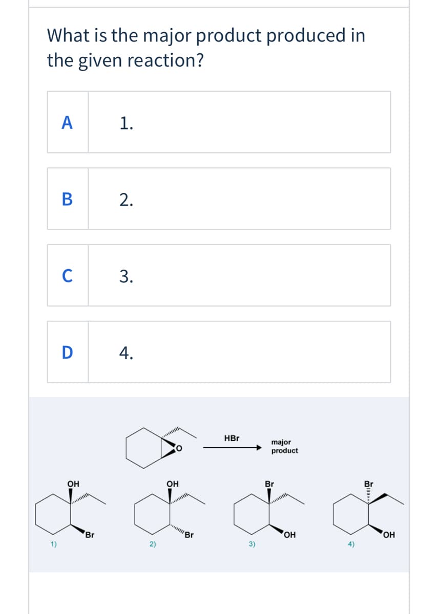 What is the major product produced in
the given reaction?
A
1.
В
2.
C
3.
D
4.
HBr
major
product
OH
OH
Br
Br
Br
'Br
OH
он
1)
2)
3)
4)
