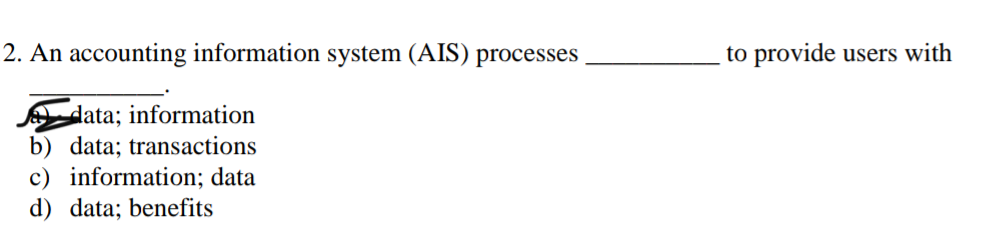 2. An accounting information system (AIS) processes.
data; information
b) data; transactions
c) information; data
d) data; benefits
to provide users with