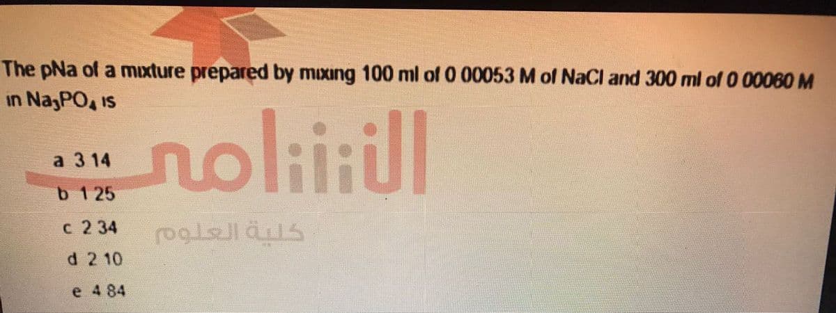 The pNa of a mixture prepared by mixing 100 ml of 0 00053 M of NaCl and 300 ml of 0 00060 M
in Na PO, is
a 314
b 125
c 234
d 2 10
e 484
الأنتنامى
كلية العلوم