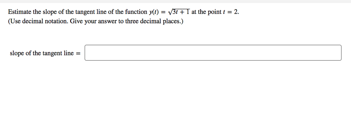 Estimate the slope of the tangent line of the function y(t) = V3t + I at the point t = 2.
(Use decimal notation. Give your answer to three decimal places.)
slope of the tangent line =
