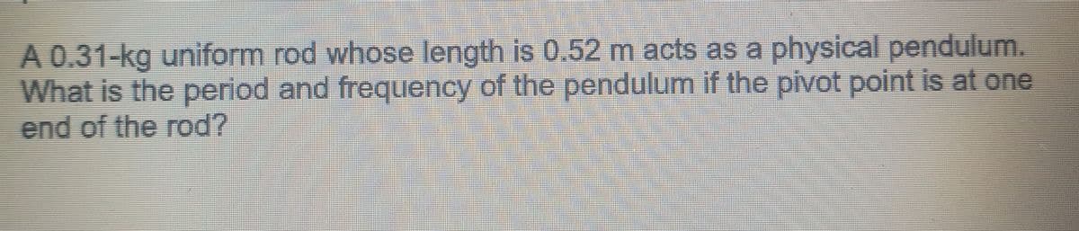 A 0.31-kg uniform rod whose length is 0.52 m acts as a physical pendulum.
What is the period and frequency of the pendulum if the pivot point is at one
end of the rod?
