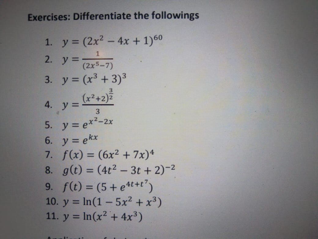 Exercises: Differentiate the followings
1. y = (2x2 -4x + 1)60
2. y =-
(2x5-7)
3. y = (x + 3)³
(x2+2)2
3
4. y =
3
5. y = e*²-2x
6. y = ekx
7. f(x) = (6x² + 7x)4
8. g(t) = (4t2 – 3t + 2)-2
9. f(t) = (5+ e 4t+t')
10. y = In(1 – 5x² + x³)
11. y = In(x2 + 4x³)
|
