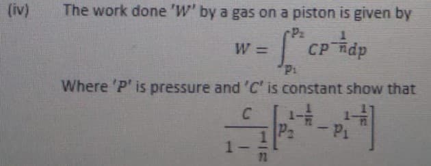 (iv)
The work done 'W' by a gas on a piston is given by
Pz
W =
CP dp
%3D
Where 'P' is pressure and'C' is constant show that
-P1
Td-, Ed
