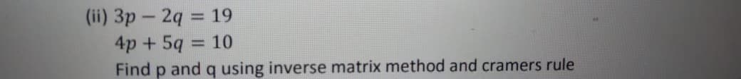 (ii) 3p - 2q 19
4p + 5q = 10
Find p and q using inverse matrix method and cramers rule
