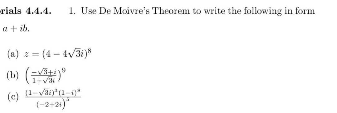 rials 4.4.4. 1. Use De Moivre's Theorem to write the following in form
a + ib.
(a) z = (4-4√3i)8
(b) (-√3+i) ⁹
(c) (1-√3i)³ (1-i)8
(−2+2i) ³