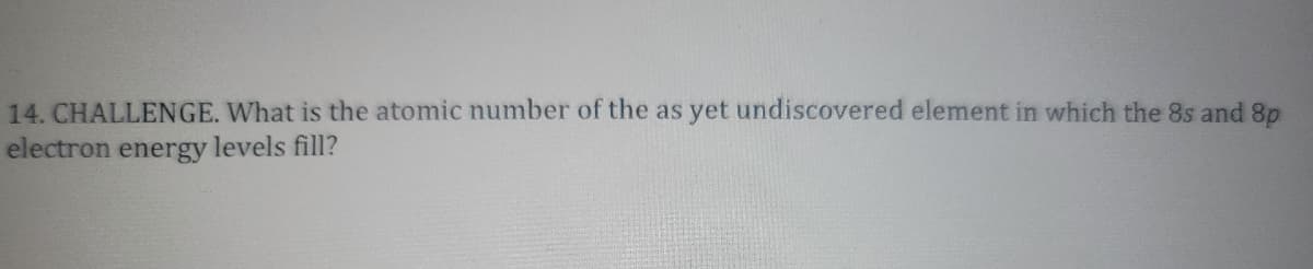 14. CHALLENGE. What is the atomic number of the as yet undiscovered element in which the 8s and 8p
electron energy levels fill?