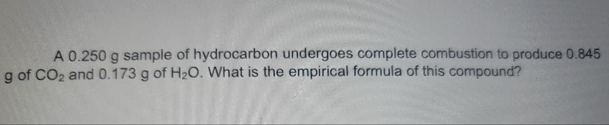 A 0.250 g sample of hydrocarbon undergoes complete combustion to produce 0.845
g of CO₂ and 0.173 g of H₂O. What is the empirical formula of this compound?