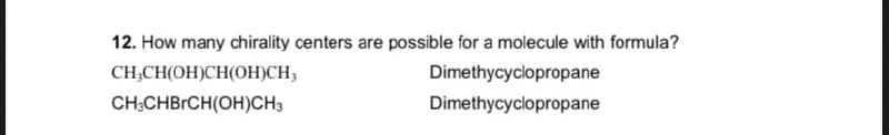 12. How many chirality centers are possible for a molecule with formula?
CH3CH(OH)CH(OH)CH3
CH3CHBгCH(OH)CH3
Dimethycyclopropane
Dimethycyclopropane