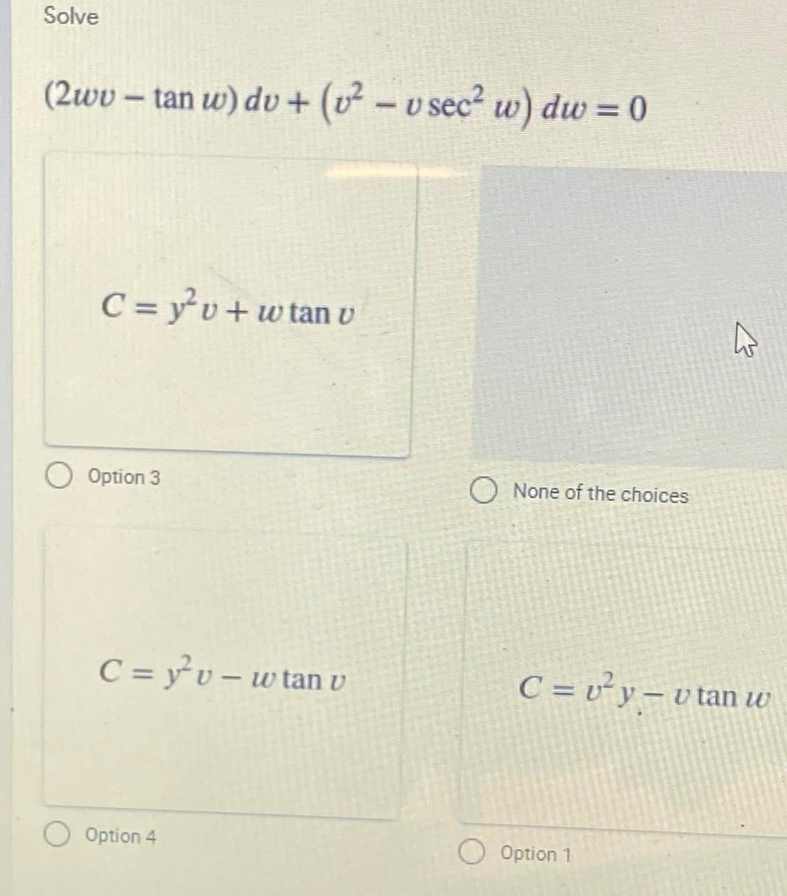 Solve
(2wv – tan w) du + (v² – v sec? w) dw = 0
%3D
C = yv+w tan u
Option 3
O None of the choices
C = yv – w tan v
C = v²y – v tan w
Option 4
Option 1
