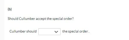 (b)
Should Cullumber accept the special order?
Cullumber should
the special order.