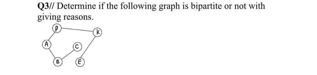 Q3// Determine if the following graph is bipartite
giving
or not with
reasons.
