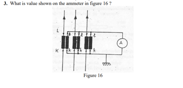 3. What is value shown on the ammeter in figure 16 ?
A
K TTK TTk TTk
Figure 16
