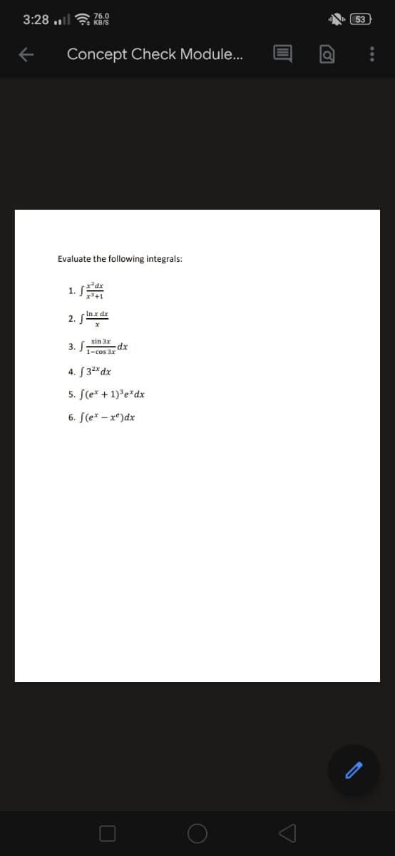 3:28 ..l KS
53
Concept Check Module...
Evaluate the following integrals:
1. (*dx
2. nx dx
sin 3x
3.
dx
1-cos 3x
4. S 32% dx
5. S(e* + 1)³e*dx
6. S(e* – x*)dx
