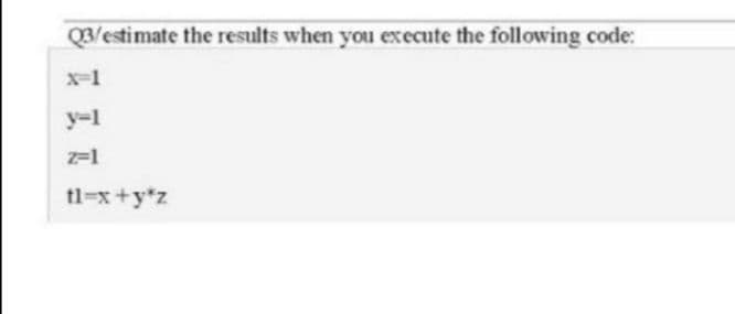 Q3/estimate the results when you execute the following code:
x=1
z=1
tl=x+y*z