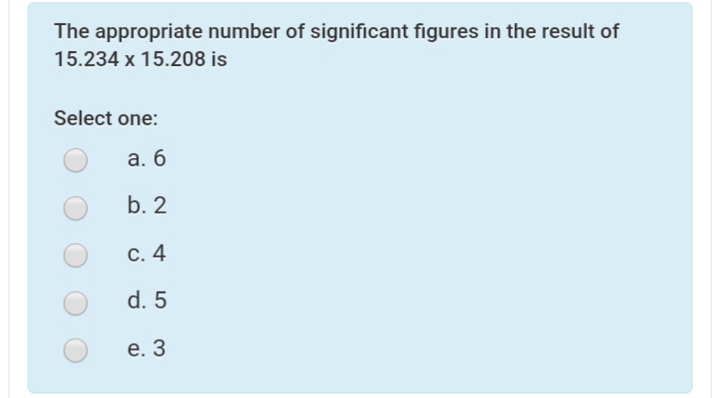 The appropriate number of significant figures in the result of
15.234 x 15.208 is
Select one:
а. б
b. 2
С. 4
d. 5
е. 3
