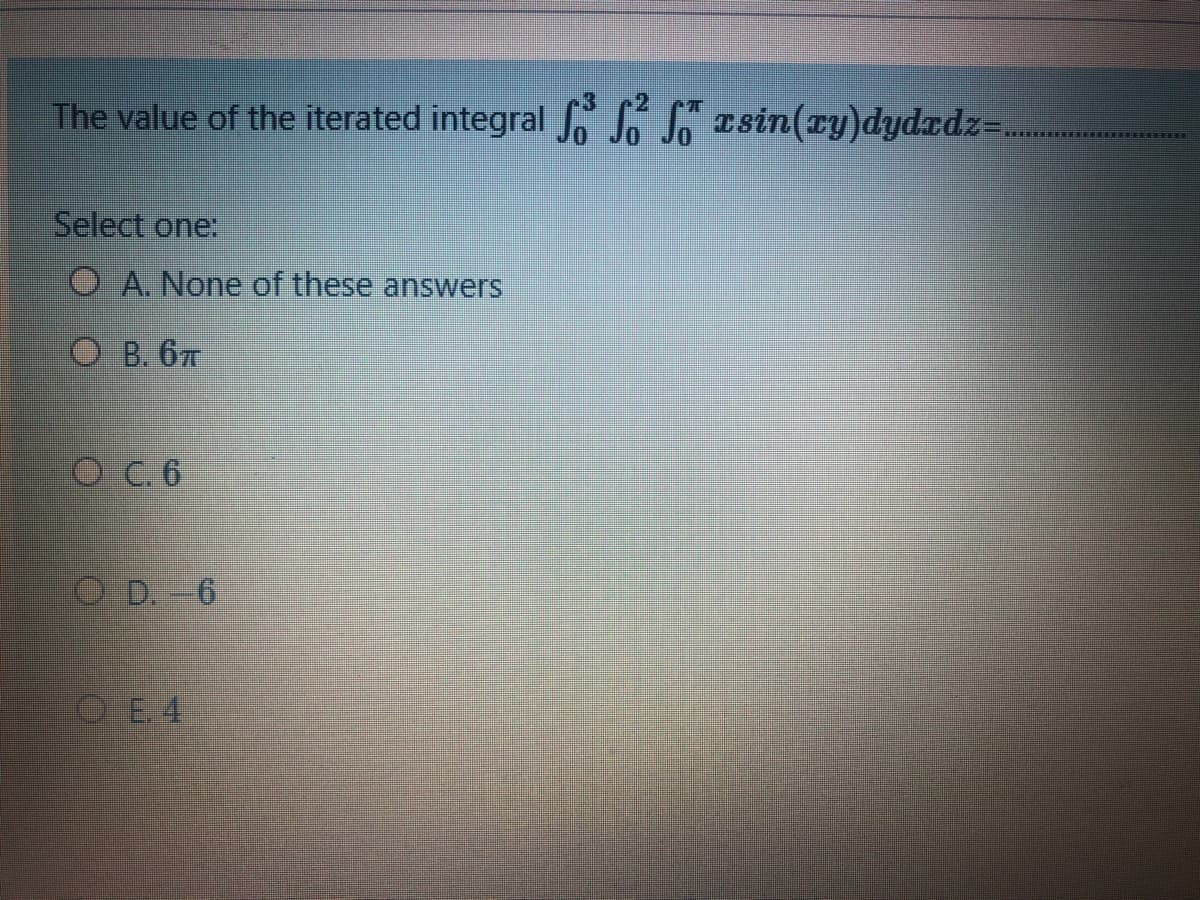 2
The value of the iterated integral S S S esin(ry)dydxdz=...
Select one:
O A. None of these answers
O B. 67
O C.6
O D. 6
OE. 4
