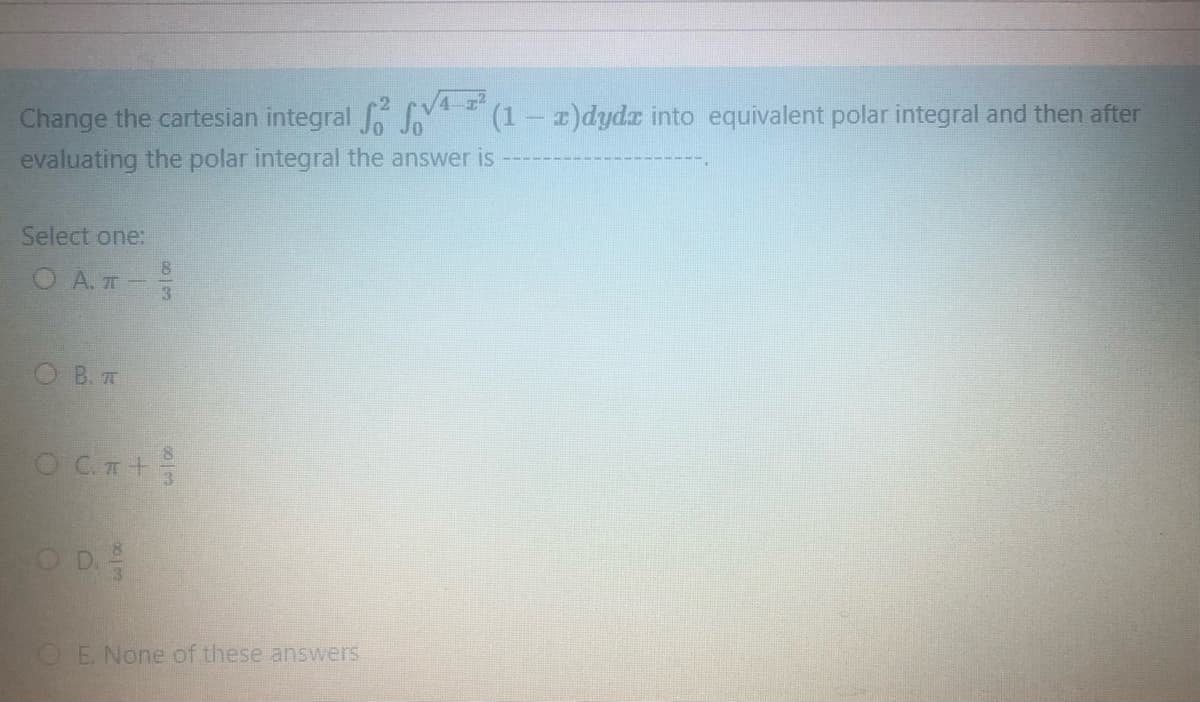 Change the cartesian integral
evaluating the polar integral the answer is
(1- z)dydr into equivalent polar integral and then after
Select one:
O A.T-
O B. T
OE None of these answers
