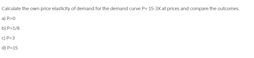 Calculate the own price elasticity of demand for the demand curve P= 15-3X at prices and compare the outcomes.
a) P=0
b) P=1/8
c) P=3
d) P=15