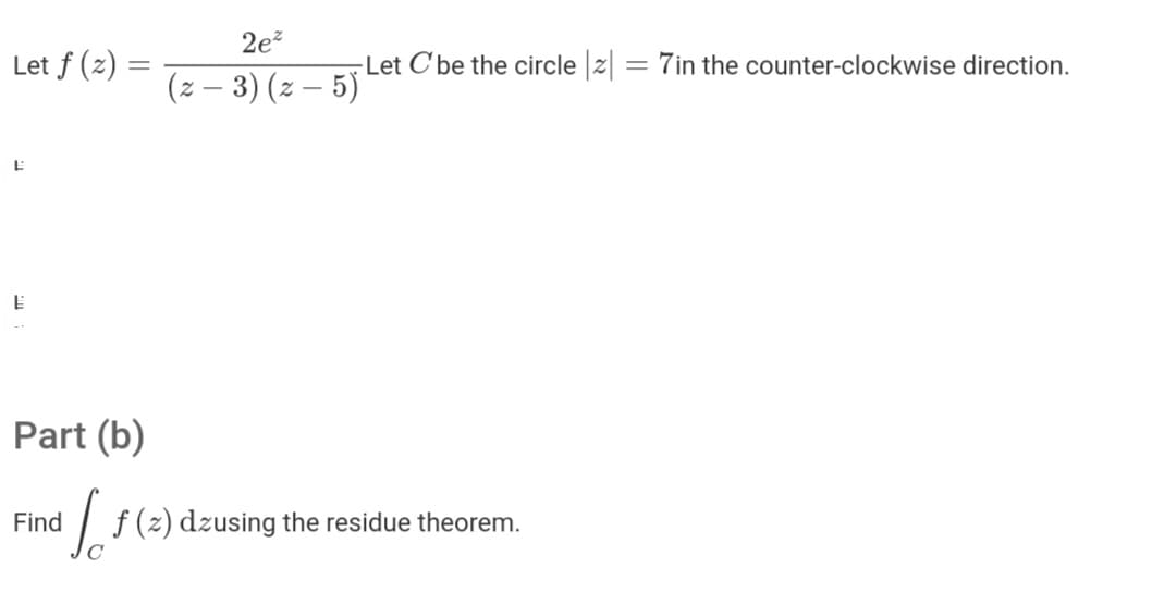 2e?
Let f (z) =
-Let C'be the circle z
= 7in the counter-clockwise direction.
(z – 3) (z – 5)
Part (b)
Find
| f (z) dzusing the residue theorem.
