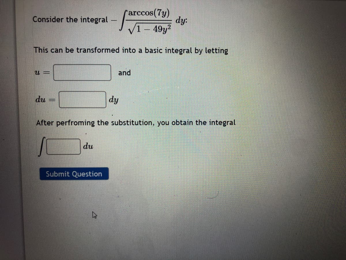 arccos(7y)
dy:
1- 49y?
Consider the integral
This can be transformed into a basic integral by letting
and
du
dy
After perfroming the substitution, you obtain the integral
du
Submit Question
