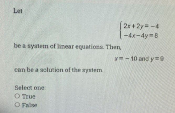 Let
be a system of linear equations. Then,
can be a solution of the system.
Select one:
O True
O False
2x+2y=-4
-4x-4y=8
x= -10 and y=9