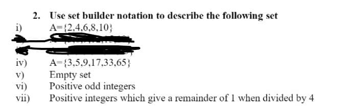 2. Use set builder notation to describe the following set
A=(2,4,6,8,10}
i)
iv)
A=(3,5,9,17,33,65}
v)
Empty set
vi)
Positive odd integers
vii)
Positive integers which give a remainder of 1 when divided by 4