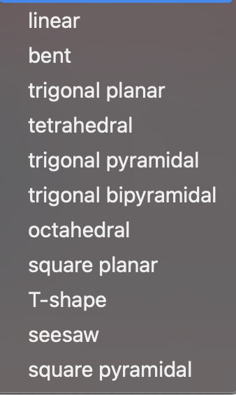 linear
bent
trigonal planar
tetrahedral
trigonal pyramidal
trigonal bipyramidal
octahedral
square planar
T-shape
seesaw
square pyramidal