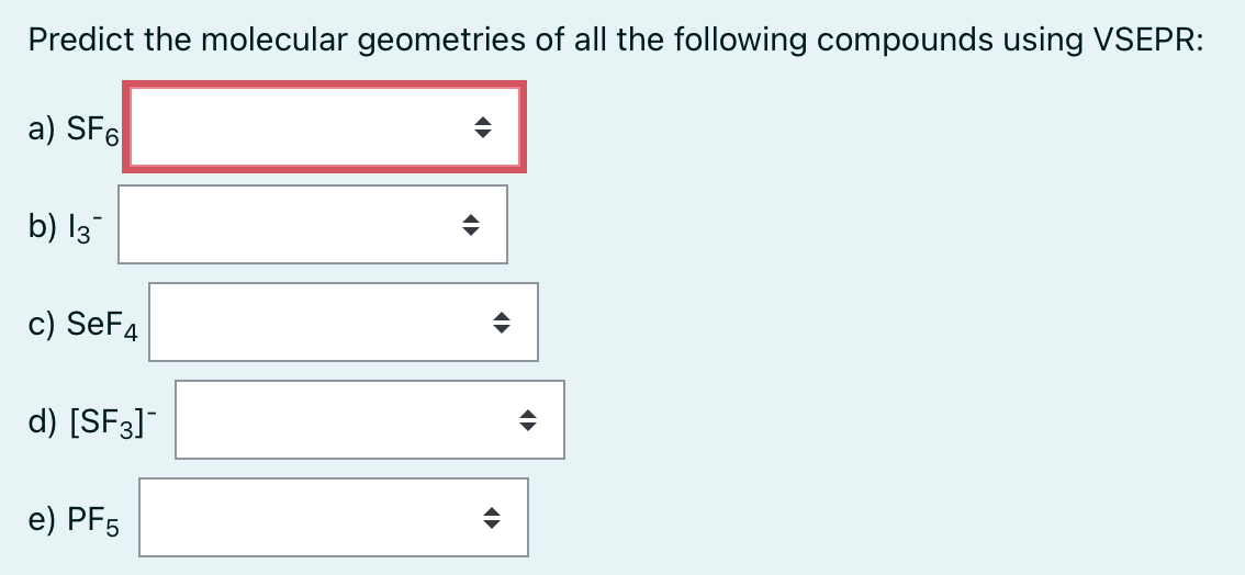 Predict the molecular geometries of all the following compounds using VSEPR:
a) SF6
b) 13
c) SeF4
d) [SF3]¯
e) PF5
→
♦