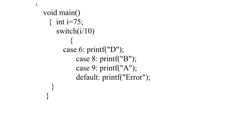 1.
void main()
{ int i=75;
switch(i/10)
{
case 6: printf("D");
case 8: printf("B");
case 9: printf("A");
default: printf("Error");
}
