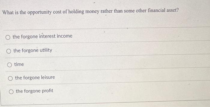 What is the opportunity cost of holding money rather than some other financial asset?
O the forgone interest income
O the forgone utility
time
O the forgone leisure
O the forgone profit