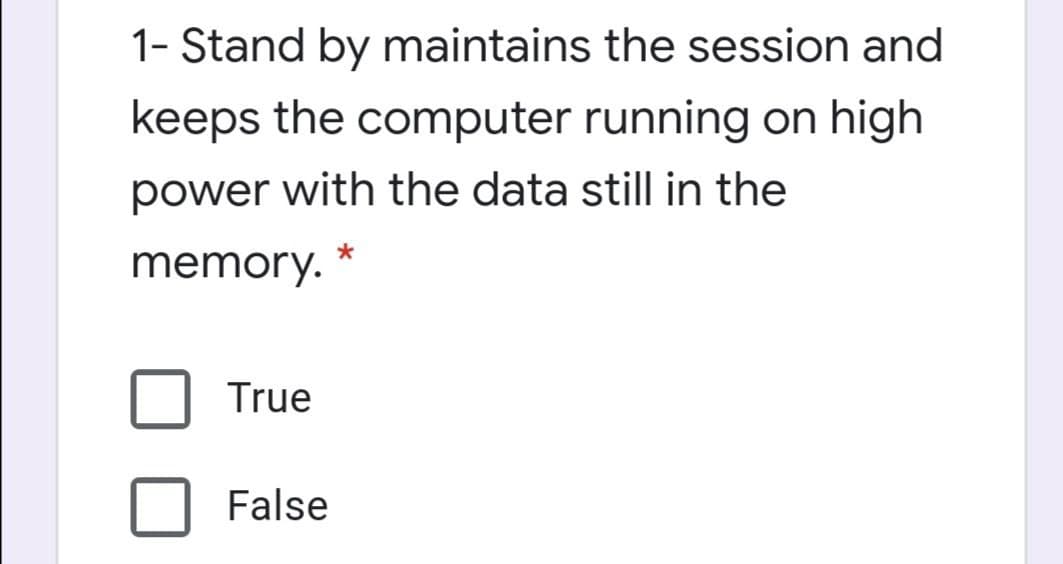 1- Stand by maintains the session and
keeps the computer running on high
power with the data still in the
memory.
True
False
