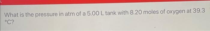 What is the pressure in atm of a 5.00 L tank with 8.20 moles of oxygen at 39.3
°C?