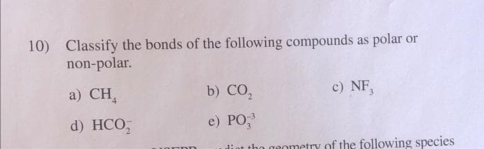 10) Classify the bonds of the following compounds as polar or
non-polar.
a) CH4
b) CO₂
c) NF,
d) HCO,
e) PO-³
geometry of the following species