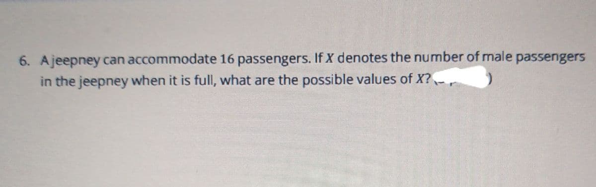 6. Ajeepney can accommodate 16 passengers. If X denotes the number of male passengers
in the jeepney when it is full, what are the possible values of X?
