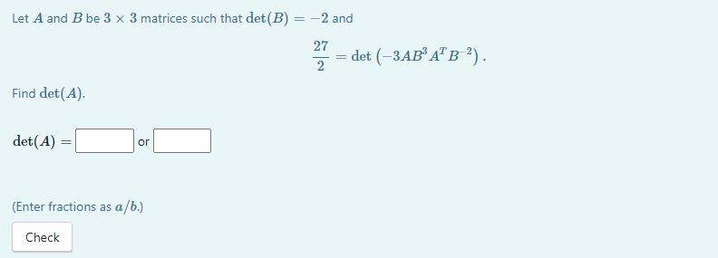 Let A and B be 3 × 3 matrices such that det (B) = -2 and
27
= det (-3AB A" B ²).
2
Find det(A).
det(A)
or
(Enter fractions as a/b.)
Check
