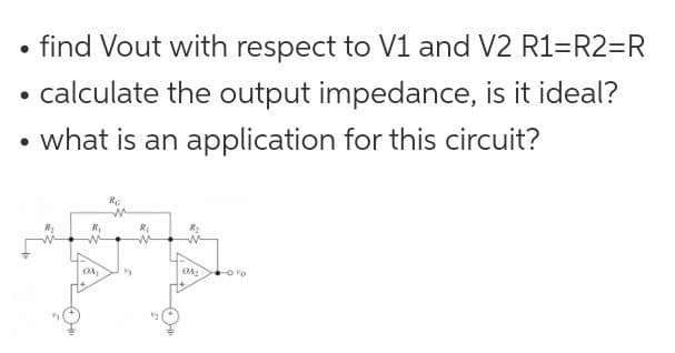 • find Vout with respect to V1 and V2 R1=R2=R
calculate the output impedance, is it ideal?
• what is an application for this circuit?
RI
OA
