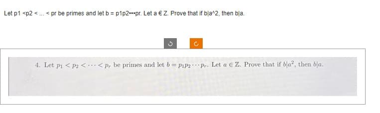 Let p1 <p2 <...< pr be primes and let b = p1p2.pr. Let a € Z. Prove that if bla^2, then bla.
U
4. Let P₁ P2 << p, be primes and let b = P1P2 Pr. Let a € Z. Prove that if bla², then bla.