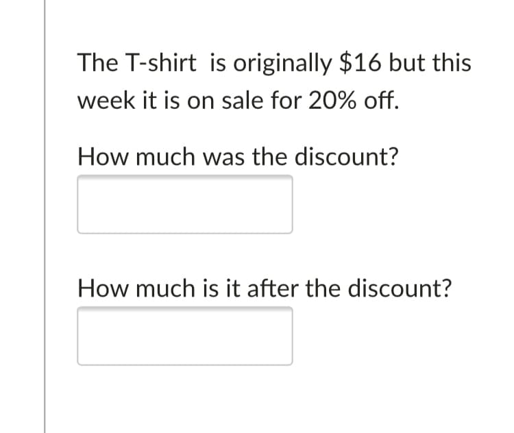 The T-shirt is originally $16 but this
week it is on sale for 20% off.
How much was the discount?
How much is it after the discount?
