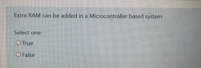 Extra RAM can be added in a Microcontroller based system
Select one:
O True
O False
