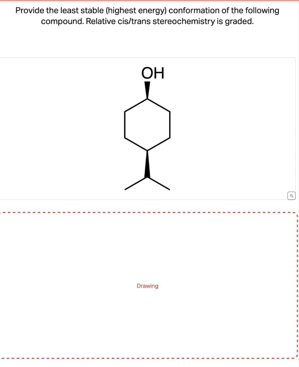 Provide the least stable (highest energy) conformation of the following
compound. Relative cis/trans stereochemistry is graded.
OH
Drawing
I
I