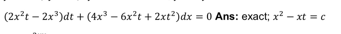 (2x²t – 2x³)dt + (4x3 – 6x²t + 2xt?)dx
= 0 Ans: exact; x² – xt = c
