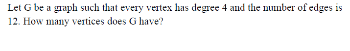 Let G be a graph such that every vertex has degree 4 and the number of edges is
12. How many vertices does G have?
