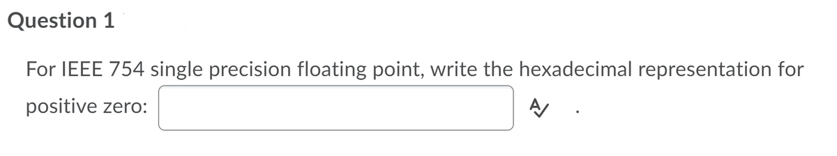 Question 1
For IEEE 754 single precision floating point, write the hexadecimal representation for
positive zero:
